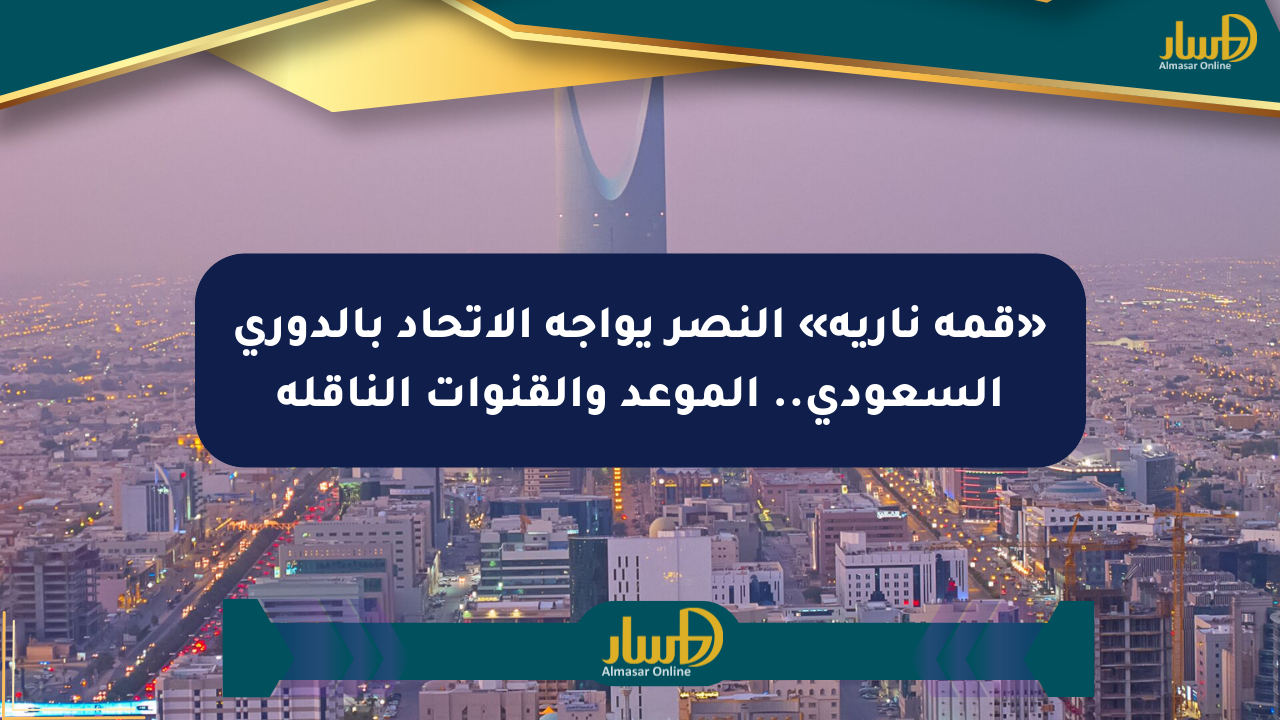 «قمة نارية» النصر يواجه الاتحاد بالدوري السعودي.. الموعد والقنوات الناقلة